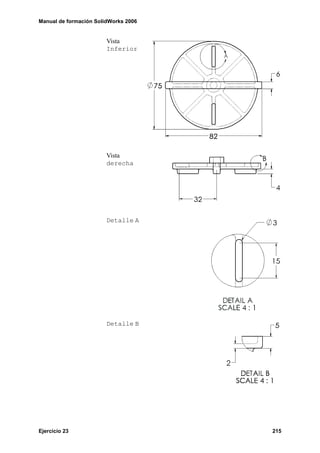 Manual de formación SolidWorks 2006


                        Vista
                        Inferior




                        Vista
                        derecha




                        Detalle A




                        Detalle B




Ejercicio 23                          215
 