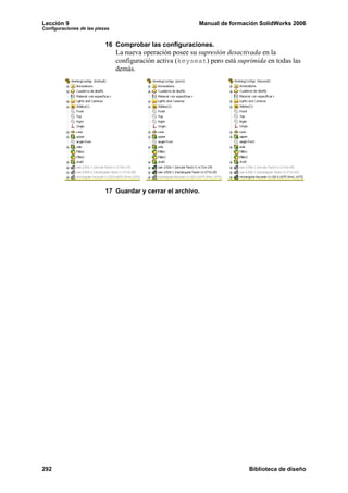Lección 9                                                   Manual de formación SolidWorks 2006
Configuraciones de las piezas


                           16 Comprobar las configuraciones.
                                La nueva operación posee su supresión desactivada en la
                                configuración activa (keyseat) pero está suprimida en todas las
                                demás.




                           17 Guardar y cerrar el archivo.




292                                                                          Biblioteca de diseño
 