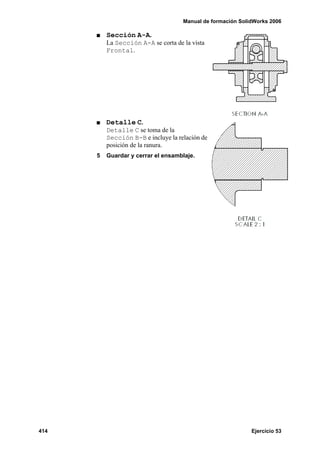 Manual de formación SolidWorks 2006

          Sección A-A.
          La Sección A-A se corta de la vista
          Frontal.




          Detalle C.
          Detalle C se toma de la
          Sección B-B e incluye la relación de
          posición de la ranura.
      5   Guardar y cerrar el ensamblaje.




414                                                          Ejercicio 53
 