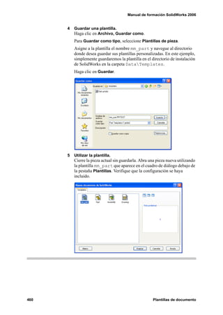 Manual de formación SolidWorks 2006


      4   Guardar una plantilla.
          Haga clic en Archivo, Guardar como.
          Para Guardar como tipo, seleccione Plantillas de pieza.
          Asigne a la plantilla el nombre mm_part y navegue al directorio
          donde desea guardar sus plantillas personalizadas. En este ejemplo,
          simplemente guardaremos la plantilla en el directorio de instalación
          de SolidWorks en la carpeta DataTemplates.
          Haga clic en Guardar.




      5   Utilizar la plantilla.
          Cierre la pieza actual sin guardarla. Abra una pieza nueva utilizando
          la plantilla mm_part que aparece en el cuadro de diálogo debajo de
          la pestaña Plantillas. Verifique que la configuración se haya
          incluido.




460                                                   Plantillas de documento
 
