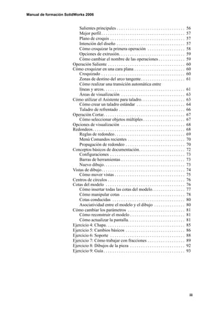 Manual de formación SolidWorks 2006


                            Salientes principales . . . . . . . . . . . . . . . . . . . . . . . . . . . . . . .        56
                            Mejor perfil . . . . . . . . . . . . . . . . . . . . . . . . . . . . . . . . . . . . . .   57
                            Plano de croquis . . . . . . . . . . . . . . . . . . . . . . . . . . . . . . . . . .       57
                            Intención del diseño . . . . . . . . . . . . . . . . . . . . . . . . . . . . . . .         57
                            Cómo croquizar la primera operación . . . . . . . . . . . . . . . . .                      58
                            Opciones de extrusión. . . . . . . . . . . . . . . . . . . . . . . . . . . . . .           59
                            Cómo cambiar el nombre de las operaciones . . . . . . . . . . . .                          59
                        Operación Saliente . . . . . . . . . . . . . . . . . . . . . . . . . . . . . . . . . . .       60
                        Cómo croquizar en una cara plana . . . . . . . . . . . . . . . . . . . . . . .                 60
                            Croquizado . . . . . . . . . . . . . . . . . . . . . . . . . . . . . . . . . . . . . .     60
                            Zonas de destino del arco tangente . . . . . . . . . . . . . . . . . . . .                 61
                            Cómo realizar una transición automática entre
                            líneas y arcos. . . . . . . . . . . . . . . . . . . . . . . . . . . . . . . . . . . . .    61
                            Áreas de visualización . . . . . . . . . . . . . . . . . . . . . . . . . . . . .           63
                        Cómo utilizar el Asistente para taladro. . . . . . . . . . . . . . . . . . . .                 63
                            Cómo crear un taladro estándar . . . . . . . . . . . . . . . . . . . . . .                 64
                            Taladro de refrentado . . . . . . . . . . . . . . . . . . . . . . . . . . . . . .          66
                        Operación Cortar. . . . . . . . . . . . . . . . . . . . . . . . . . . . . . . . . . . . .      67
                            Cómo seleccionar objetos múltiples . . . . . . . . . . . . . . . . . . .                   67
                        Opciones de visualización . . . . . . . . . . . . . . . . . . . . . . . . . . . . .            68
                        Redondeos. . . . . . . . . . . . . . . . . . . . . . . . . . . . . . . . . . . . . . . . . .   68
                            Reglas de redondeo. . . . . . . . . . . . . . . . . . . . . . . . . . . . . . . .          69
                            Menú Comandos recientes . . . . . . . . . . . . . . . . . . . . . . . . . .                70
                            Propagación de redondeo . . . . . . . . . . . . . . . . . . . . . . . . . . .              70
                        Conceptos básicos de documentación. . . . . . . . . . . . . . . . . . . . .                    72
                            Configuraciones . . . . . . . . . . . . . . . . . . . . . . . . . . . . . . . . . .        73
                            Barras de herramientas . . . . . . . . . . . . . . . . . . . . . . . . . . . . .           73
                            Nuevo dibujo. . . . . . . . . . . . . . . . . . . . . . . . . . . . . . . . . . . . .      73
                        Vistas de dibujo. . . . . . . . . . . . . . . . . . . . . . . . . . . . . . . . . . . . . .    74
                            Cómo mover vistas . . . . . . . . . . . . . . . . . . . . . . . . . . . . . . . .          75
                        Centros de círculos . . . . . . . . . . . . . . . . . . . . . . . . . . . . . . . . . . .      76
                        Cotas del modelo . . . . . . . . . . . . . . . . . . . . . . . . . . . . . . . . . . . .       76
                            Cómo insertar todas las cotas del modelo. . . . . . . . . . . . . . .                      77
                            Cómo manipular cotas . . . . . . . . . . . . . . . . . . . . . . . . . . . . .             78
                            Cotas conducidas . . . . . . . . . . . . . . . . . . . . . . . . . . . . . . . . .         80
                            Asociatividad entre el modelo y el dibujo . . . . . . . . . . . . . .                      80
                        Cómo cambiar los parámetros . . . . . . . . . . . . . . . . . . . . . . . . . .                81
                            Cómo reconstruir el modelo . . . . . . . . . . . . . . . . . . . . . . . . .               81
                            Cómo actualizar la pantalla. . . . . . . . . . . . . . . . . . . . . . . . . .             81
                        Ejercicio 4: Chapa. . . . . . . . . . . . . . . . . . . . . . . . . . . . . . . . . . . .      85
                        Ejercicio 5: Cambios básicos . . . . . . . . . . . . . . . . . . . . . . . . . . .             86
                        Ejercicio 6: Soporte . . . . . . . . . . . . . . . . . . . . . . . . . . . . . . . . . .       88
                        Ejercicio 7: Cómo trabajar con fracciones . . . . . . . . . . . . . . . . .                    89
                        Ejercicio 8: Dibujos de la pieza . . . . . . . . . . . . . . . . . . . . . . . . .             92
                        Ejercicio 9: Guía . . . . . . . . . . . . . . . . . . . . . . . . . . . . . . . . . . . . .    93




                                                                                                                        iii
 