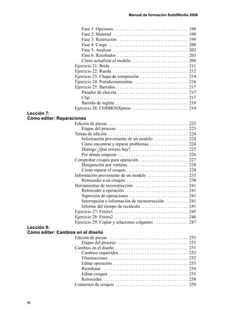 Manual de formación SolidWorks 2006


                                    Fase 1: Opciones . . . . . . . . . . . . . . . . . . . . . . . . . . . . . . . . .           198
                                    Fase 2: Material . . . . . . . . . . . . . . . . . . . . . . . . . . . . . . . . .           198
                                    Fase 3: Restricción . . . . . . . . . . . . . . . . . . . . . . . . . . . . . . .            199
                                    Fase 4: Carga . . . . . . . . . . . . . . . . . . . . . . . . . . . . . . . . . . .          200
                                    Fase 5: Analizar . . . . . . . . . . . . . . . . . . . . . . . . . . . . . . . . .           202
                                    Fase 6: Resultados . . . . . . . . . . . . . . . . . . . . . . . . . . . . . . .             203
                                    Cómo actualizar el modelo . . . . . . . . . . . . . . . . . . . . . . . . .                  206
                                Ejercicio 21: Brida . . . . . . . . . . . . . . . . . . . . . . . . . . . . . . . . . .          211
                                Ejercicio 22: Rueda. . . . . . . . . . . . . . . . . . . . . . . . . . . . . . . . . .           212
                                Ejercicio 23: Chapa de compresión . . . . . . . . . . . . . . . . . . . . .                      214
                                Ejercicio 24: Portaherramientas . . . . . . . . . . . . . . . . . . . . . . . .                  216
                                Ejercicio 25: Barridos . . . . . . . . . . . . . . . . . . . . . . . . . . . . . . . .           217
                                    Pasador de chaveta . . . . . . . . . . . . . . . . . . . . . . . . . . . . . . .             217
                                    Clip . . . . . . . . . . . . . . . . . . . . . . . . . . . . . . . . . . . . . . . . . . .   217
                                    Barrido de inglete . . . . . . . . . . . . . . . . . . . . . . . . . . . . . . . .           218
                                Ejercicio 26: COSMOSXpress . . . . . . . . . . . . . . . . . . . . . . . . .                     219
Lección 7:
Cómo editar: Reparaciones
                    Edición de piezas . . . . . . . . . . . . . . . . . . . . . . . . . . . . . . . . . . .                      223
                        Etapas del proceso . . . . . . . . . . . . . . . . . . . . . . . . . . . . . . .                         223
                    Temas de edición. . . . . . . . . . . . . . . . . . . . . . . . . . . . . . . . . . . .                      224
                        Información proveniente de un modelo . . . . . . . . . . . . . . .                                       224
                        Cómo encontrar y reparar problemas . . . . . . . . . . . . . . . . .                                     224
                        Diálogo ¿Qué errores hay? . . . . . . . . . . . . . . . . . . . . . . . . .                              225
                        Por dónde empezar . . . . . . . . . . . . . . . . . . . . . . . . . . . . . . .                          226
                    Comprobar croquis para operación. . . . . . . . . . . . . . . . . . . . . .                                  227
                        Designación por ventana. . . . . . . . . . . . . . . . . . . . . . . . . . .                             228
                        Cómo reparar el croquis . . . . . . . . . . . . . . . . . . . . . . . . . . .                            229
                    Información proveniente de un modelo . . . . . . . . . . . . . . . . . .                                     233
                        Retroceder a un croquis . . . . . . . . . . . . . . . . . . . . . . . . . . .                            238
                    Herramientas de reconstrucción . . . . . . . . . . . . . . . . . . . . . . . .                               241
                        Retroceder a operación . . . . . . . . . . . . . . . . . . . . . . . . . . . .                           241
                        Supresión de operaciones . . . . . . . . . . . . . . . . . . . . . . . . . .                             241
                        Interrupción e información de reconstrucción . . . . . . . . . .                                         241
                        Informe del tiempo de recálculo . . . . . . . . . . . . . . . . . . . . .                                241
                    Ejercicio 27: Errors1 . . . . . . . . . . . . . . . . . . . . . . . . . . . . . . . . .                      245
                    Ejercicio 28: Errors2 . . . . . . . . . . . . . . . . . . . . . . . . . . . . . . . . .                      246
                    Ejercicio 29: Copiar y relaciones colgantes . . . . . . . . . . . . . . .                                    247
Lección 8:
Cómo editar: Cambios en el diseño
                    Edición de piezas . . . . . . . . . . . . . . . . . . . . . . . . . . . . . . . . . . .                      251
                        Etapas del proceso . . . . . . . . . . . . . . . . . . . . . . . . . . . . . . .                         251
                    Cambios en el diseño . . . . . . . . . . . . . . . . . . . . . . . . . . . . . . . .                         251
                        Cambios requeridos . . . . . . . . . . . . . . . . . . . . . . . . . . . . . .                           252
                        Eliminaciones . . . . . . . . . . . . . . . . . . . . . . . . . . . . . . . . . . .                      252
                        Editar operación . . . . . . . . . . . . . . . . . . . . . . . . . . . . . . . . .                       253
                        Reordenar . . . . . . . . . . . . . . . . . . . . . . . . . . . . . . . . . . . . . .                    254
                        Editar croquis . . . . . . . . . . . . . . . . . . . . . . . . . . . . . . . . . . .                     255
                        Retroceder . . . . . . . . . . . . . . . . . . . . . . . . . . . . . . . . . . . . . .                   258
                    Contornos de croquis . . . . . . . . . . . . . . . . . . . . . . . . . . . . . . . .                         259


vi
 