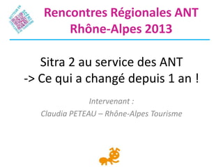 Sitra 2 au service des ANT
-> Ce qui a changé depuis 1 an !
Intervenant :
Claudia PETEAU – Rhône-Alpes Tourisme
Rencontres Régionales ANT
Rhône-Alpes 2013
 