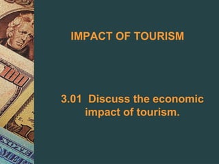 IMPACT OF TOURISM




3.01 Discuss the economic
    impact of tourism.
 