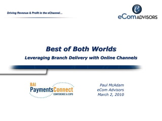 Best of Both Worlds Leveraging Branch Delivery with Online Channels Paul McAdam eCom Advisors March 2, 2010 