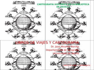 CARTOGRAFÍA HISTÓRICA EN LA BIBLIOTECA
                       DE SEVILLA




LIBROS DE VIAJES Y CARTOGRAFÍA
                   Dr. José Miranda Bonilla
                Departamento de Geografía
                     Universidad de Sevilla




                             LIBROS DE VIAJES Y CARTOGRAFÍA
 