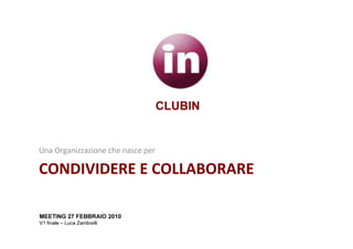 CLUBIN


Una Organizzazione che nasce per

CONDIVIDERE E COLLABORARE

MEETING 27 FEBBRAIO 2010
V1 finale – Luca Zambrelli
 