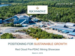 TSX–NYSE MKT: RIC
POSITIONING FOR SUSTAINABLE GROWTH
Red Cloud Pre-PDAC Mining Showcase
March 4, 2016
 