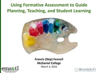 Using Formative Assessment to Guide
Planning, Teaching, and Student Learning
Francis (Skip) Fennell
McDaniel College
March 3, 2016
 