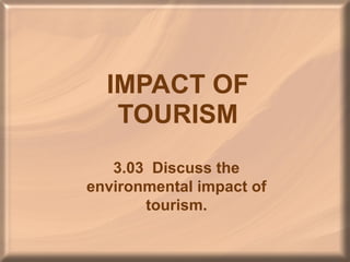 IMPACT OF
   TOURISM
   3.03 Discuss the
environmental impact of
       tourism.
 