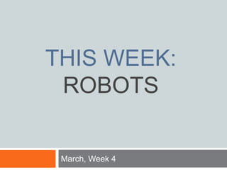 THIS WEEK:
ROBOTS
March, Week 4
 