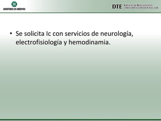 • Se solicita Ic con servicios de neurología,
electrofisiología y hemodinamia.

 