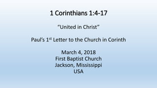 1 Corinthians 1:4-17
“United in Christ”
Paul’s 1st Letter to the Church in Corinth
March 4, 2018
First Baptist Church
Jackson, Mississippi
USA
 