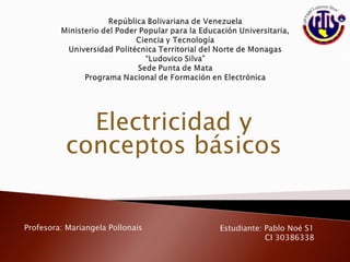 Electricidad y
conceptos básicos
Profesora: Mariangela Pollonais Estudiante: Pablo Noé S1
CI 30386338
 