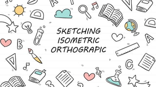 SKETCHING
ISOMETRIC
ORTHOGRAPIC
 