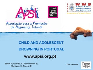 CHILD AND ADOLESCENT  DROWNING IN PORTUGAL www.apsi.org.pt Botte, H; Galvão, S; Nascimento, S; Menezes, H; Rocha, E  Com o apoio de 