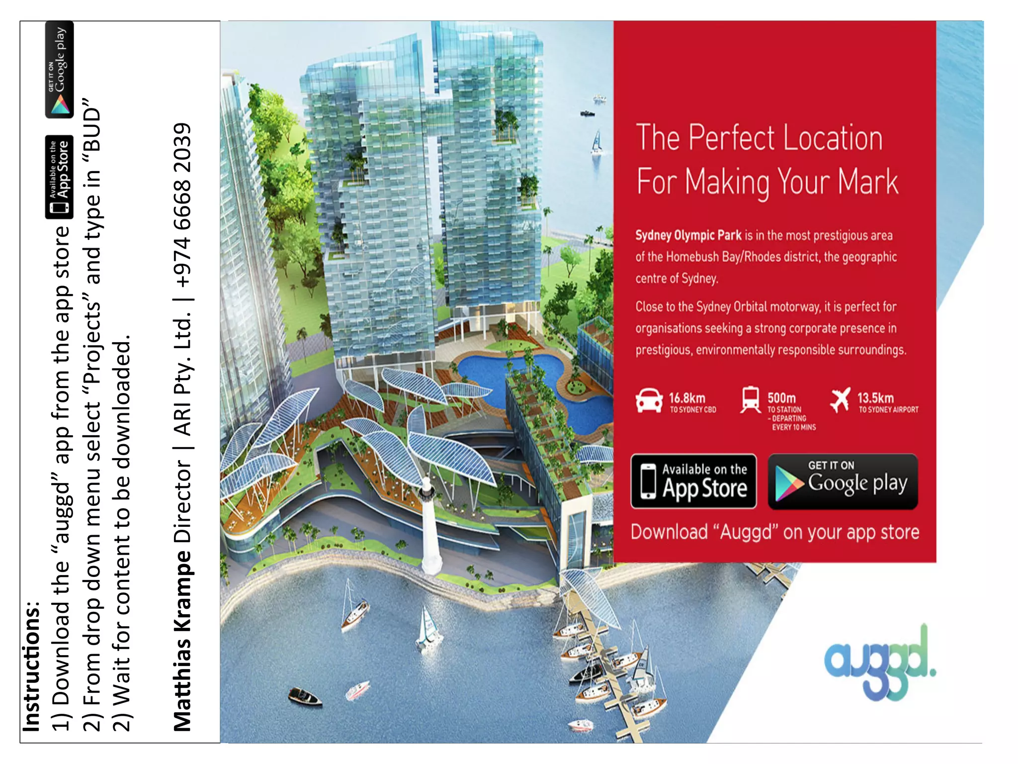 Instruc(ons:
1)
Download
the
“auggd”
app
from
the
app
store
2)
From
drop
down
menu
select
“Projects”
and
type
in
“BUD”
2)
Wait
for
content
to
be
downloaded.
Ma,hias
Krampe
Director
|
ARI
Pty.
Ltd.
|
+974
6668
2039
Picture
for
360
view
(GF,
Lobby,
L5)