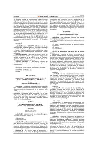El Peruano
465676                                        NORMAS LEGALES                                        Lima, jueves 3 de mayo de 2012

por ﬁnalidad regular el procedimiento para el normal          Comunales se constituye con la presencia de la
desarrollo de las sesiones que llevarán a cabo la Junta       mitad más uno de sus miembros acreditados ante la
de Delegados Vecinales Comunales, teniendo en cuenta          Municipalidad en primera convocatoria. En caso de no
que por mandato de la ley deberá sesionar como mínimo         existir el quórum reglamentario la sesión se realizará
04 veces al año, con el objeto de que éstas sesiones          en segunda convocatoria a los treinta (30) minutos
sean llevadas de manera ágil, ordenada y centrándose          siguientes de la hora ﬁjada para la primera convocatoria,
únicamente en las funciones que se le otorgan a los citados   llevándose a cabo con los integrantes que estuvieren
delegados; opinando por la procedencia de la emisión del      presentes.
Reglamento de las Sesiones de la Junta de delegados
Vecinales Comunales, en cumplimiento de lo señalado                                 CAPÍTULO II
por la Tercera Disposición Final de la Ordenanza N° 401-
MSS, mediante el Decreto de Alcaldía correspondiente;                    DE LAS SESIONES ORDINARIAS
    Estando al Informe N° 305-2012-GAJ-MSS de la
Gerencia de Asesoría Jurídica, en uso de las atribuciones        Artículo 6º.- Las sesiones ordinarias se realizan
conferidas en los Artículos 20° numeral 6) y 39° de la Ley    cuatro (04) veces al año
N° 27972;                                                        En las sesiones ordinarias se observará las siguientes
                                                              estaciones:
   DECRETA:
                                                                 a) Lectura y aprobación del acta de la sesión anterior
    Artículo Primero.- APROBAR el Reglamento de las              b) Informes
Sesiones de la Junta de Delegados Vecinales Comunales            c) Pedidos
del distrito de Santiago de Surco, el mismo que consta de        d) Orden del día
3 Títulos, 3 Capítulos y 15 Artículos, conforme al Anexo
Único, que forma parte integrante del presente Decreto            Lectura y aprobación del acta de la Sesión
de Alcaldía.                                                  anterior
    Artículo Segundo.- DISPONER que la Oﬁcina de                  Artículo 7º.- Iniciada la Sesión el presidente de
Secretaría General efectúe la publicación del presente        la misma procede a leer el acta de la sesión anterior
Decreto de Alcaldía en el Diario Oﬁcial El Peruano,           sea esta ordinaria o extraordinaria. El presidente de la
asimismo deberá publicarse en el Portal Web de la             sesión puede disponer que se omita la lectura del acta
Municipalidad de Santiago de Surco.                           si su texto se hubiera distribuido a los miembros con
    Artículo Tercero.- EL PRESENTE Decreto de                 la debida antelación, pudiendo los miembros formular
Alcaldía entrará en vigencia a partir del día siguiente de    observaciones que estimen convenientes respecto de sus
su publicación.                                               propias intervenciones. La formulación de observaciones
                                                              no dará lugar a debate ni a reabrir temas de la sesión
   Regístrese, comuníquese, publíquese y cúmplase.            anterior, con la constancia de las observaciones
                                                              efectuadas se procederá a la aprobación mediante la
   ROBERTO GOMEZ BACA                                         votación correspondiente.
   Alcalde
                                                                  Informes
                                                                  Artículo 8º.- En esta estación los miembros pueden
                     ANEXO ÚNICO                              dar cuenta de los asuntos relacionados con las funciones
                                                              que le señala la Ordenanza Nº 401-MSS y que consideren
  REGLAMENTO DE LAS SESIONES DE LA JUNTA                      deban ser puestos en conocimiento de la Junta de
    DE DELEGADOS VECINALES COMUNALES                          Delegados Vecinales Comunales. Los informes serán
                                                              concretos y no excederán de tres (3) minutos, en esta
                      TÍTULO I                                estación no se admitirá debate y será solo una intervención
              DISPOSIONES GENERALES                           por delegado.
    Artículo 1º.- El presente Reglamento de las Sesiones          Pedidos
de la Junta de Delegados Vecinales Comunales, establece           Artículo 9º.- Sin perjuicio de los pedidos que
el procedimiento para el desarrollo de las sesiones de la     pudiesen formular por escrito ante la Gerencia de
Junta.                                                        Participación Vecinal, en esta estación los miembros
    Artículo 2º.- Las competencias de la Junta de             podrán formular en forma concisa los pedidos que
Delegados Comunales están normadas en la Ley                  estimen pertinentes, con una intervención máxima de
Orgánica de Municipalidades Nº 27972 y la Ordenanza           un (01) minuto, el presidente dispondrá el trámite que
Nº 401-MSS que regula la Constitución, organización y         se debe de dar a cada uno de los pedidos y será sólo
funciones de las Juntas Vecinales Comunales para el           una intervención por delegado.
distrito de Santiago de Surco.
                                                                  Orden del día
                         TÍTULO II                                Artículo 10º.- En esta estación se debate y vota
                                                              únicamente los asuntos que durante la sesión hubieran
        DE LAS SESIONES DE LA JUNTA DE
       DELEGADOS VECINALES COMUNALES                          pasado a esta estación. Durante los debates, ningún
                                                              miembro podrá intervenir más de dos veces en el mismo
                        CAPÍTULO I                            asunto, siendo el tiempo máximo de cada una de las
                                                              intervenciones de dos (02) minutos, el tiempo para cada
                   GENERALIDADES                              intervención es intransferible, debiendo el presidente
                                                              evitar que el debate derive a asuntos diferentes a los que
   Artículo 3º.- Las sesiones de la Junta de Delegados        se traten.
Vecinales Comunales pueden ser:
                                                                  Artículo 11º.- Durante el desarrollo de la sesión los
   a) Ordinarias                                              miembros de la Junta de Delegados Vecinales Comunales,
   b) Extraordinarias                                         participan a través del presidente y guardan el debido
                                                              respeto a la opinión de los demás miembros, evitando
    Artículo 4º.- La Gerencia de Participación Vecinal,       dirigirse con palabras ofensivas que afecten el honor y la
será la encargada de comunicar y citar a cada uno de          buena reputación.
los miembros a las sesiones que se convoquen, dichas              Si algún miembro pronuncia palabras o frases
citaciones deberán ser por escrito, contener la agenda de     ofensivas es llamado al orden y a retirarlas, por el
la sesión, debiendo cursarse con una antelación de por lo     presidente de la sesión, de no hacerlo o de persistir
menos cinco (5) días hábiles.                                 en su actitud el infractor es sancionado y retirado del
    Artículo 5º.- El quórum para la instalación y             salón. El acuerdo de sanción se adopta por mayoría
funcionamiento de la Junta de Delegados Vecinales             simple.
 