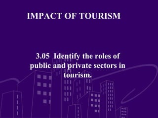 IMPACT OF TOURISM



 3.05 Identify the roles of
public and private sectors in
          tourism.
 