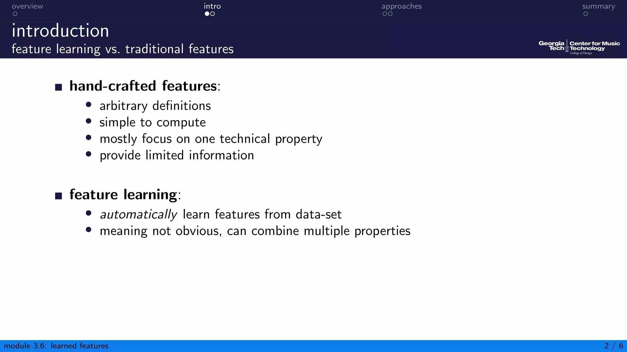 overview intro approaches summary
introduction
feature learning vs. traditional features
hand-crafted features:
• arbitrary definitions
• simple to compute
• mostly focus on one technical property
• provide limited information
feature learning:
• automatically learn features from data-set
• meaning not obvious, can combine multiple properties
module 3.6: learned features 2 / 6
 