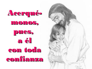 Acerquémonos,
pues,
a él
con toda
confianza
