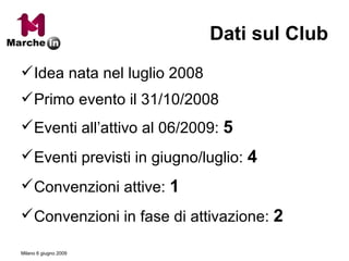 Dati sul Club Idea nata nel luglio 2008 Primo evento il 31/10/2008 Eventi all’attivo al 06/2009:  5 Eventi previsti in giugno/luglio:  4 Convenzioni attive:   1 Convenzioni in fase di attivazione:   2 