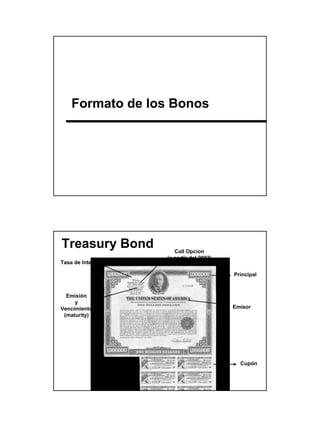 Formato de los Bonos




Treasury Bond        Call Opcion
                  (a partir del 2002)
Tasa de Interés

                                        Principal


  Emisión
     y
Vencimiento                             Emisor
 (maturity)




                                          Cupón




                                                    12
 