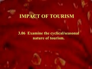 IMPACT OF TOURISM


3.06 Examine the cyclical/seasonal
       nature of tourism.
 