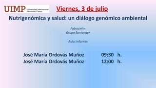 Viernes, 3 de julio  Nutrigenómica y salud: un diálogo genómico ambiental Patrocinio:  Grupo Santander   Aula: Infantes José María Ordovás Muñoz   09:30   h. José María Ordovás Muñoz	  	12:00   h. 