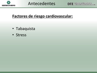 Antecedentes
Factores de riesgo cardiovascular:
• Tabaquista
• Stress

 