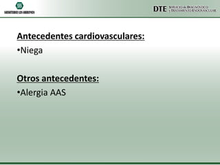 Antecedentes cardiovasculares:
•Niega

Otros antecedentes:
•Alergia AAS

 