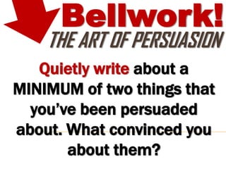 Bellwork!
    THE ART OF PERSUASION
   Quietly write about a
MINIMUM of two things that
  you’ve been persuaded
about. What convinced you
       about them?
 