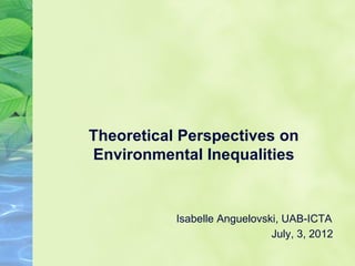 Theoretical Perspectives on
Environmental Inequalities


           Isabelle Anguelovski, UAB-ICTA
                              July, 3, 2012
 