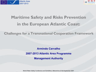Maritime Safety and Risks Prevention in the European Atlantic Coast: Challenges for a Transnational Cooperation Framework Armindo Carvalho 2007-2013 Atlantic Area Programme Management Authority 