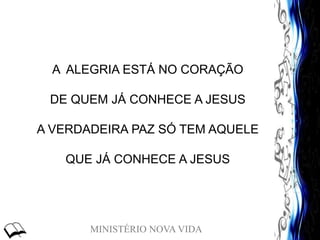 MINISTÉRIO NOVA VIDA
A ALEGRIA ESTÁ NO CORAÇÃO
DE QUEM JÁ CONHECE A JESUS
A VERDADEIRA PAZ SÓ TEM AQUELE
QUE JÁ CONHECE A JESUS
 