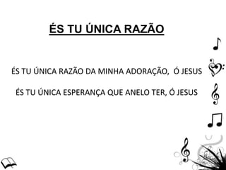 ÉS TU ÚNICA RAZÃO
ÉS TU ÚNICA RAZÃO DA MINHA ADORAÇÃO, Ó JESUS
ÉS TU ÚNICA ESPERANÇA QUE ANELO TER, Ó JESUS
 