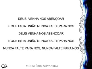 MINISTÉRIO NOVA VIDA
DEUS, VENHA NOS ABENÇOAR
E QUE ESTA UNIÃO NUNCA FALTE PARA NÓS
DEUS VENHA NOS ABENÇOAR
E QUE ESTA UNIÃO NUNCA FALTE PARA NÓS
NUNCA FALTE PARA NÓS, NUNCA FALTE PARA NÓS
 