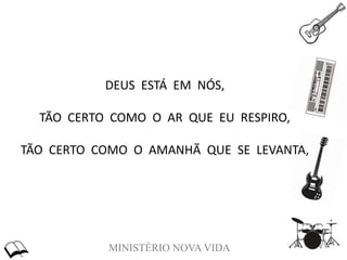 MINISTÉRIO NOVA VIDA
DEUS ESTÁ EM NÓS,
TÃO CERTO COMO O AR QUE EU RESPIRO,
TÃO CERTO COMO O AMANHÃ QUE SE LEVANTA,
 