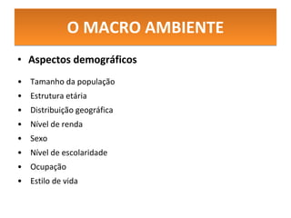 O MACRO AMBIENTE Aspectos demográficos Tamanho da população Estrutura etária Distribuição geográfica Nível de renda Sexo Nível de escolaridade Ocupação Estilo de vida 