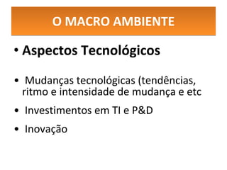 O MACRO AMBIENTE Aspectos Tecnológicos Mudanças tecnológicas (tendências, ritmo e intensidade de mudança e etc  Investimentos em TI e P&D Inovação 