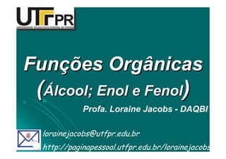FunFunççõesões OrgânicasOrgânicas
((ÁÁlcoollcool;; EnolEnol ee FenolFenol))
Profa. Loraine Jacobs - DAQBI
lorainejacobs@utfpr.edu.br
http://paginapessoal.utfpr.edu.br/lorainejacobs
 
