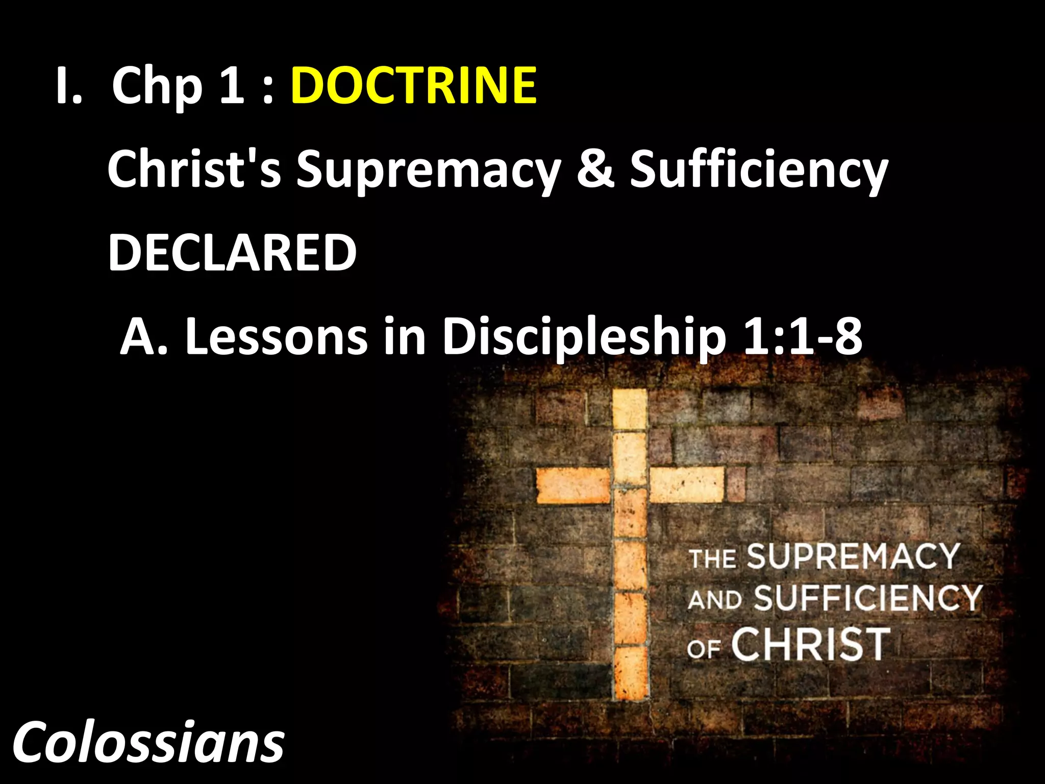 Colossians
I. Chp 1 : DOCTRINE
Christ's Supremacy & Sufficiency
DECLARED
A. Lessons in Discipleship 1:1-8
 