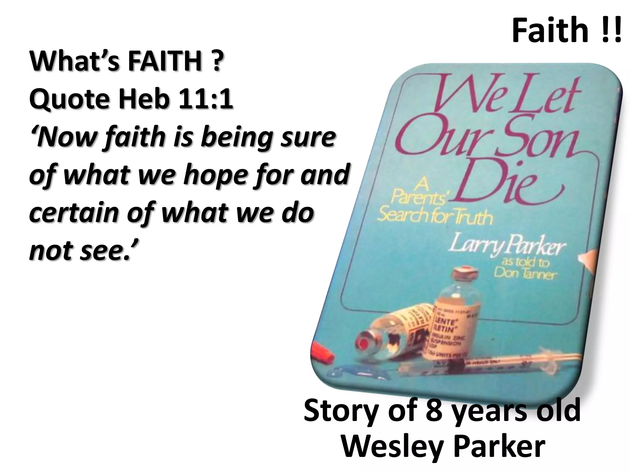 Faith !!
What’s FAITH ?
Quote Heb 11:1
‘Now faith is being sure
of what we hope for and
certain of what we do
not see.’
Story of 8 years old
Wesley Parker
 