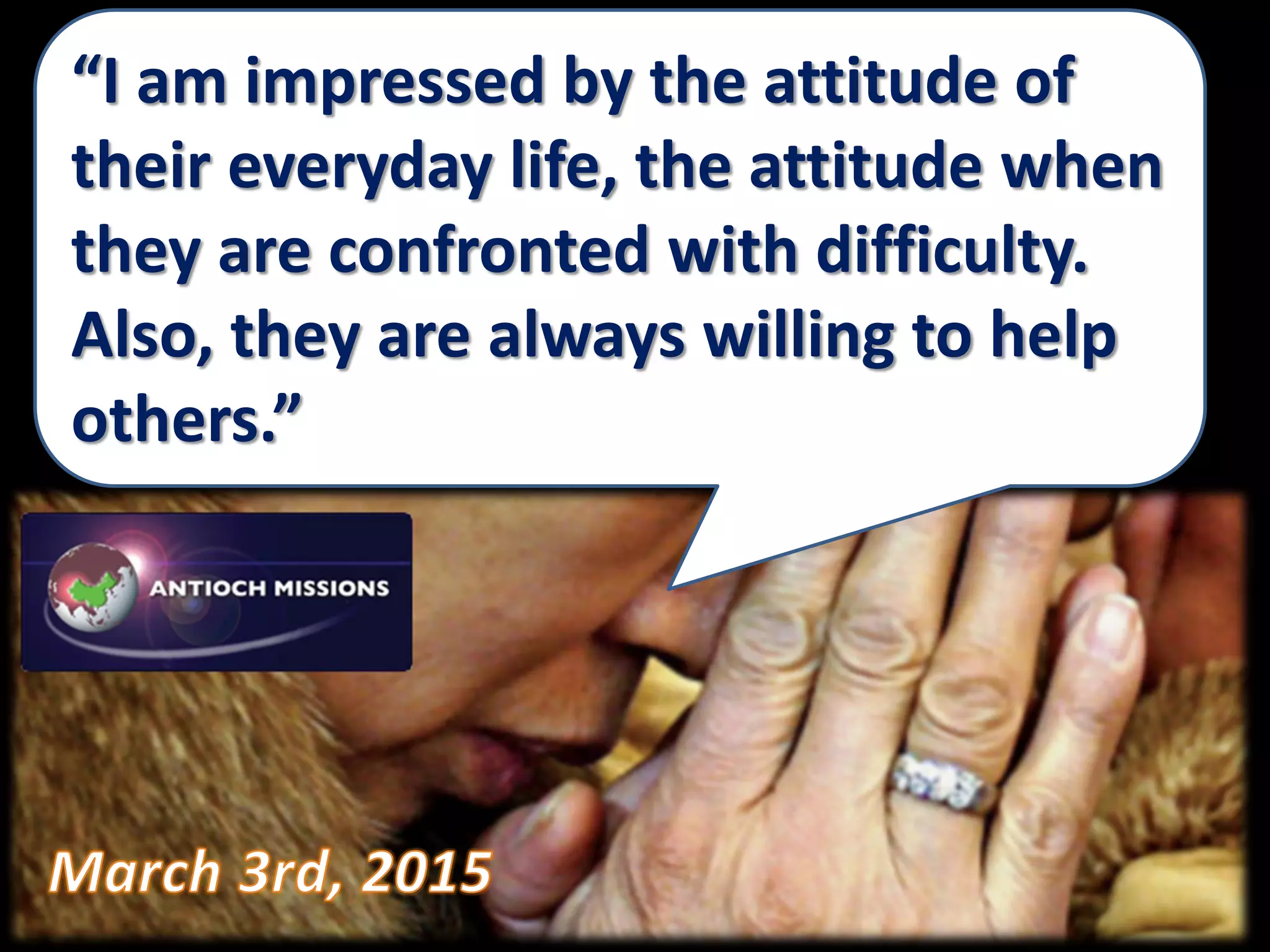 “I am impressed by the attitude of
their everyday life, the attitude when
they are confronted with difficulty.
Also, they are always willing to help
others.”
 
