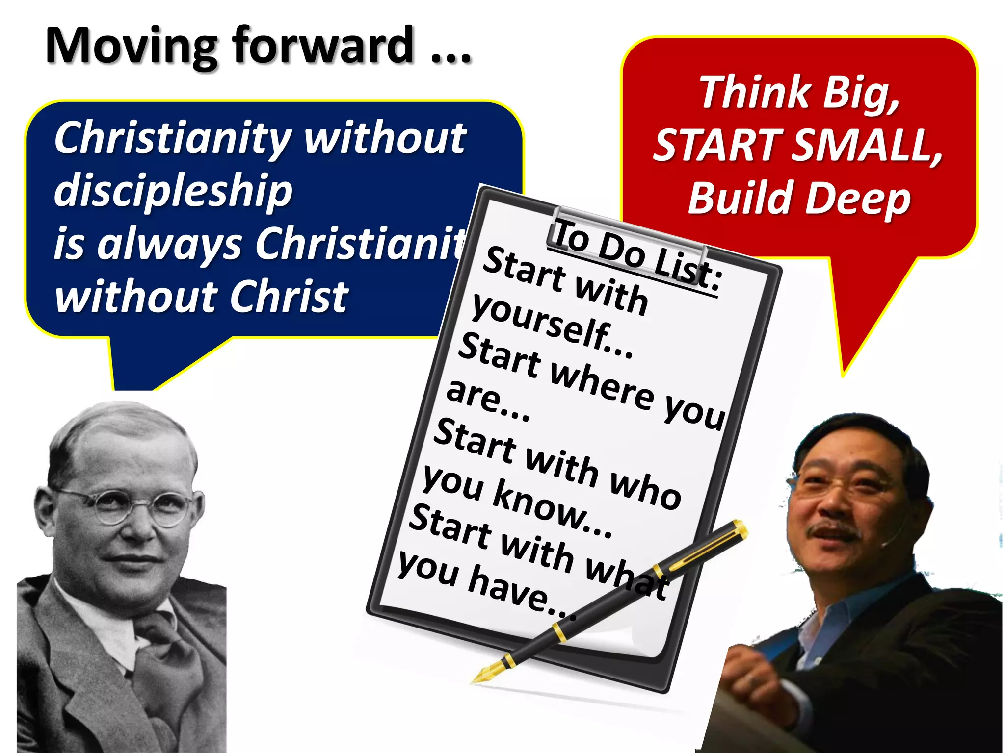 Christianity without
discipleship
is always Christianity
without Christ
Moving forward ...
Think Big,
START SMALL,
Build Deep
 