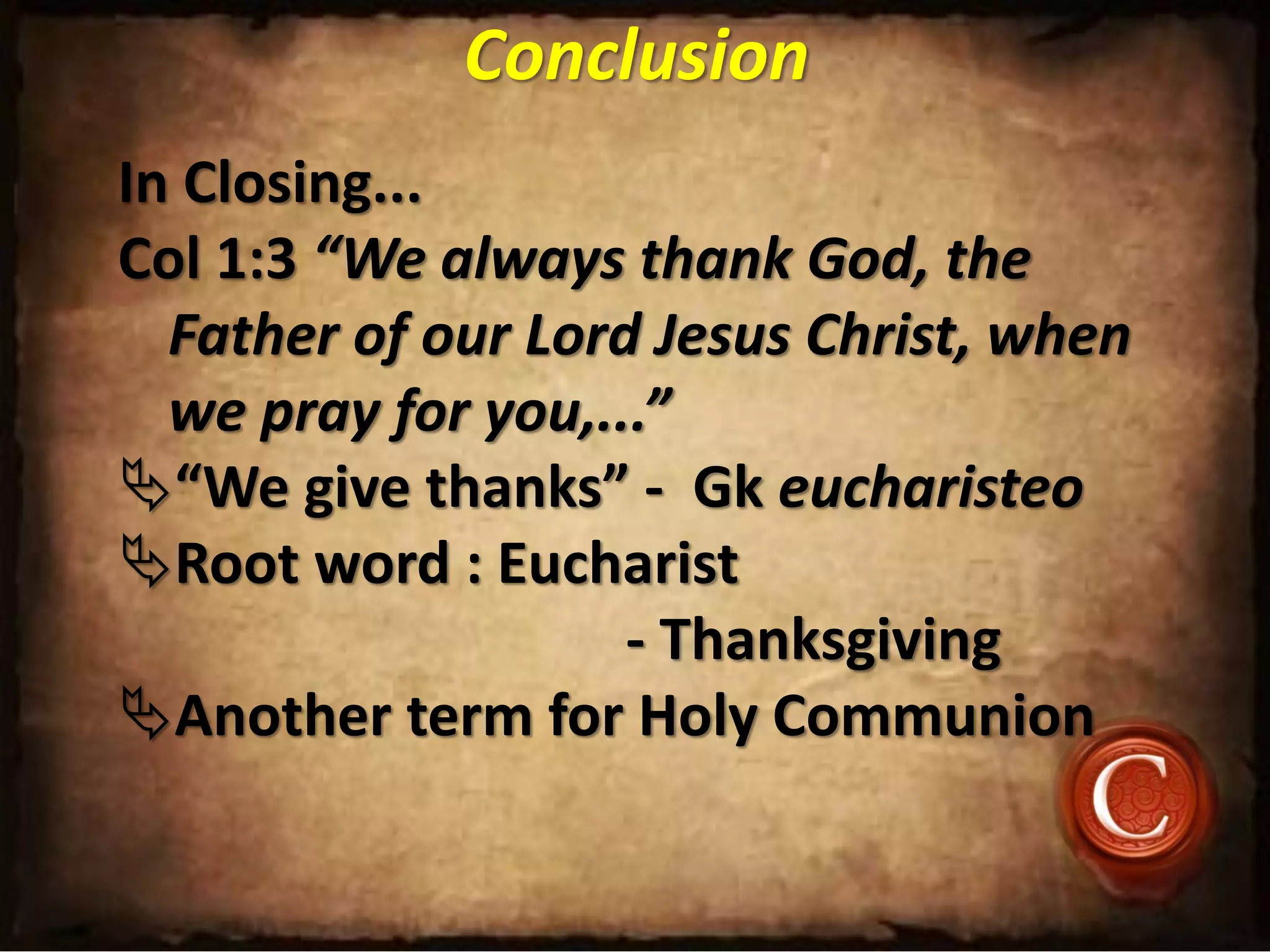 Conclusion
In Closing...
Col 1:3 “We always thank God, the
Father of our Lord Jesus Christ, when
we pray for you,...”
“We give thanks” - Gk eucharisteo
Root word : Eucharist
- Thanksgiving
Another term for Holy Communion
 