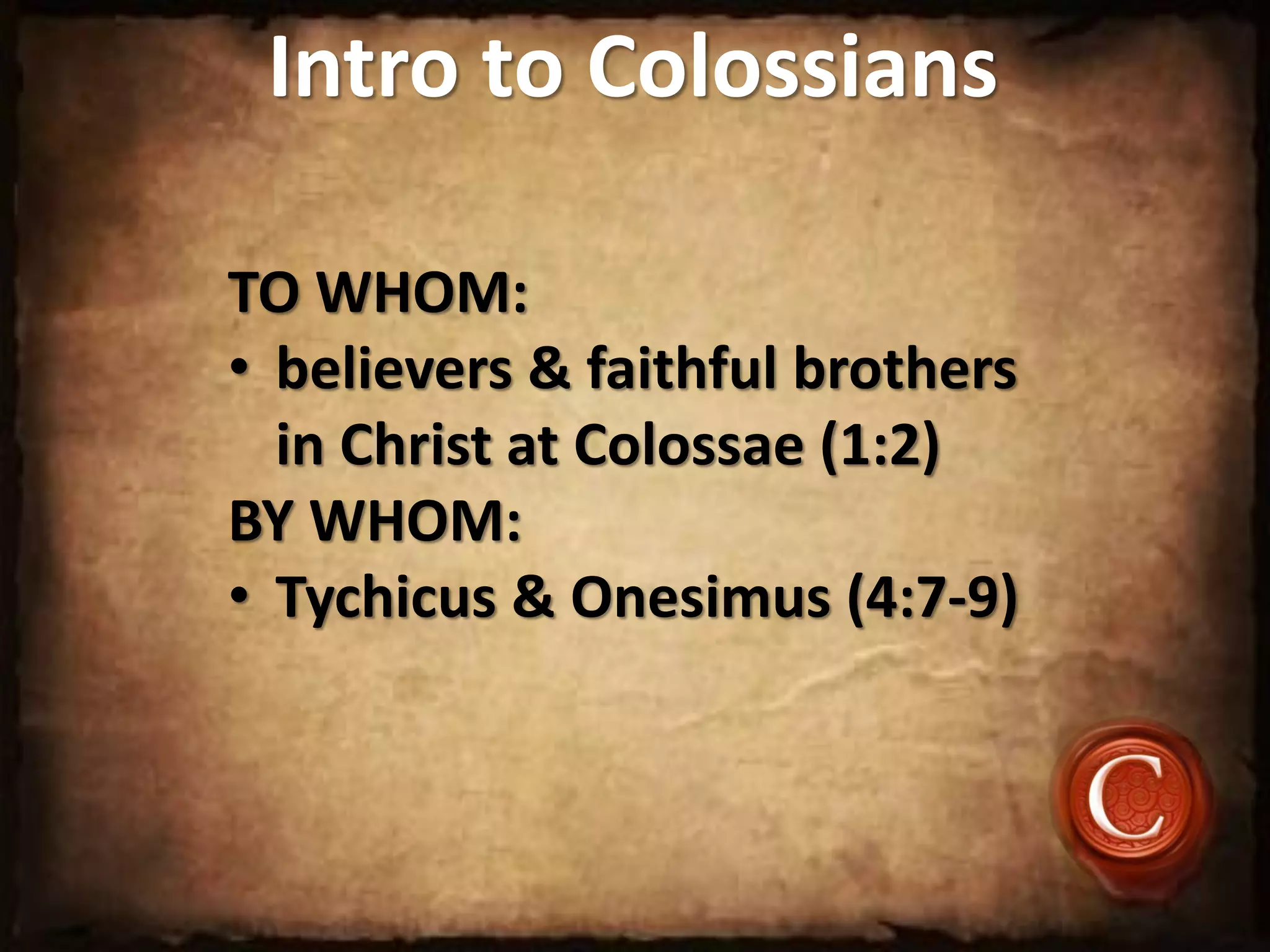 Intro to Colossians
TO WHOM:
• believers & faithful brothers
in Christ at Colossae (1:2)
BY WHOM:
• Tychicus & Onesimus (4:7-9)
 