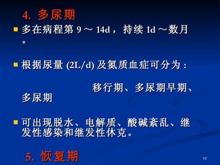 4.  多尿期 多在病程第 9 ～ 14d ，持续 1d ～数月。 根据尿量 (2L/d) 及氮质血症可分为 :  移行期、多尿期早期、多尿期 可出现脱水、电解质、酸碱紊乱、继发性感染和继发性休克。 5.  恢复期 24h 尿量恢复至 2L/d 以下 , 症状基本消失，肾功能基本恢复。 