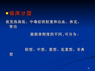 临床分型 依发热高低、中毒症状轻重和出血、休克、肾功 能损害程度的不同 , 可分为 : 轻型、中型、重型、危重型、非典型 