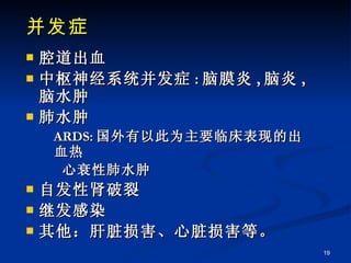 并发症 腔道出血 中枢神经系统并发症 : 脑膜炎 , 脑炎 , 脑水肿 肺水肿 ARDS: 国外有以此为主要临床表现的出血热 心衰性肺水肿 自发性肾破裂 继发感染 其他：肝脏损害、心脏损害等。 